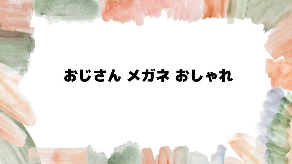 おじさんメガネおしゃれに選ぶポイント